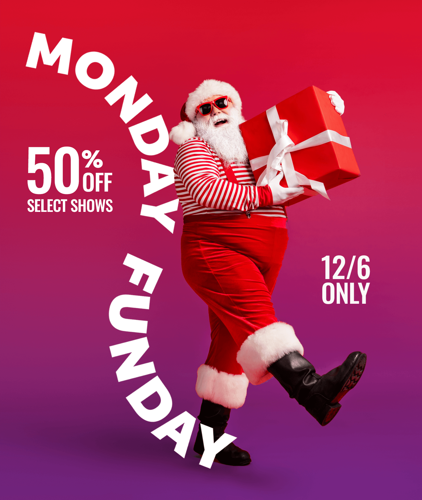Monday Funday 50% off select shows 12/6 only with Santa holding a gift